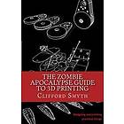 Clifford T Smyth: The Zombie Apocalypse Guide to 3D printing: Designing and printing practical objects