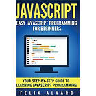 Felix Alvaro: JavaScript: Easy JavaScript Programming For Beginners. Your Step-By-Step Guide to Learning