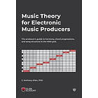 J Anthony Allen: Music Theory for Electronic Producers: The producers guide to harmony, chord progressions, and song structure in the MIDI g