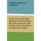 George Horace Lorimer: Letters from a Self-Made Merchant to His Son Being the Written by John Graham, Head of House Graham &; Company, Pork-