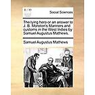 Samuel Augustus Mathews: The Lying Hero or an Answer to J. B. Moreton's Manners and Customs in the West Indies by Samuel Augustus Mathews.