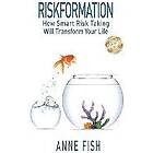 Anne Fish: Riskformation: How Smart Risk Taking Will Transform Your Life