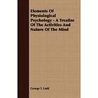 George T Ladd: Elements Of Physiological Psychology A Treatise The Activities And Nature Mind