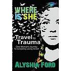 Alyshia Ford: Where Is She?: Travel to Trauma: One Woman's Journey Completely Losing Herself