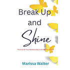 Marissa Walter: Break Up and Shine: The End of Your Relationship Is the Making You