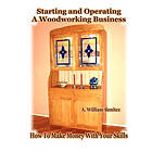 A William Benitez: Starting and Operating A Woodworking Business: How To Make Money With Your Skills