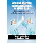 Wendy Leebov Ed D: Working Together for Professionals in Health Care: Communication Skills Collaboration and Teamwork