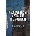 S Phelan: Neoliberalism, Media and the Political