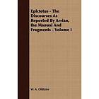 W A Oldfater: Epictetus The Discourses As Reported By Arrian, the Manual And Fragments Volume I