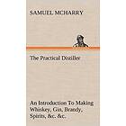 Samuel McHarry: The Practical Distiller An Introduction To Making Whiskey, Gin, Brandy, Spirits, &;c. of Better Quality, and in Larger Quant