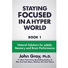 John Gray Ph D: Staying Focused In A Hyper World: Book 1; Natural Solutions For ADHD, Memory And Brain Performance
