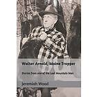 Jeremiah R Wood: Walter Arnold, Maine Trapper: Stories from one of the Last Mountain Men