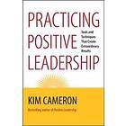 Practicing Positive Leadership; Tools and Techniques That Create Extraordinary Results