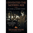 Richard Snow: I Invented the Modern Age: The Rise of Henry Ford
