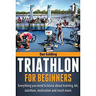 Triathlon for Beginners: Everything You Need to Know about Training, Nutrition, Kit, Motivation, Racing, and Much More