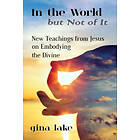 In the World But Not of It: New Teachings from Jesus on Embodying the Divine