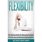 Flexibility: The Ultimate Guide for Maximum Flexibility Stretching, Injury Rehabilitation & Yoga for Beginners