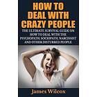 How to Deal with Crazy People: The Ultimate Survival Guide on How to Deal with the Psychopath, Sociopath, Narcissist and Other Disturbed Peo