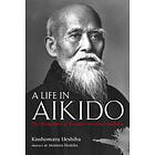 A Life In Aikido: The Biography Of Founder Morihei Ueshiba