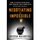 Negotiating the Impossible: How to Break Deadlocks and Resolve Ugly Conflicts (without Money or Muscle)