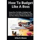 Mike D Moore: How to Budget Like a Boss: Make and Stick It, Get Out of Debt, Pay Bills Save