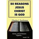 Charles Jesus Sanferrare: 50 Reasons Jesus Christ Is God: Come, Let Us Reason Together