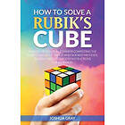 Joshua Gray: How To Solve A Rubik's Cube: Master The Solution Towards Completing Cube In Easiest And Quickest Methods Possible With Step By