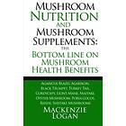 Mushroom Nutrition and Mushroom Supplements: The Bottom line on Mushroom Health: Agaricus Blazei, Agarikon, Black Trumpet, Turkey Tail, Cord