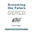 Dreaming The Future: How Our Dreams Prove Psychic Ability Is Real, And Why It Matters