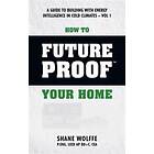 How to Future Proof Your Home: A Guide to Building with Energy Intelligence in Cold Climates: The techniques, principles, mindsets and strat