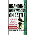 J S Baskin: Branding Only Works on Cattle The New Way to Get Known (and Drive your Competitors Crazy)