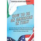 Jessica Scott Romano: How to Be an American in Italy: 55 Insider Tips for Avoiding Miscommunications, Misunderstandings, and Embarrassing Fa