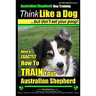 Australian Shepherd Dog Training Think Like a Dog, But Don't Eat Your Poop!: Here's Exactly How to Train Engelska Trade Paper