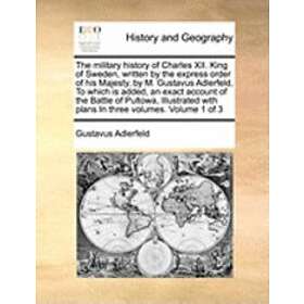 Gustavus Adlerfeld: The Military History of Charles XII. King Sweden, Written by the Express Order His Majesty, M. Gustavus Adlerfeld, to Wh