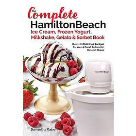 Samantha Kaine: Our Complete Hamilton Beach(R) Ice Cream, Frozen Yogurt, Milkshake, Gelato & Sorbet Book: Over 100 Delicious Recipes for You