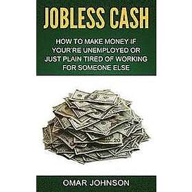 Omar Johnson: Jobless Cash: How To Make Money If You're Unemployed Or Just Plain Tired Of Working For Someone Else