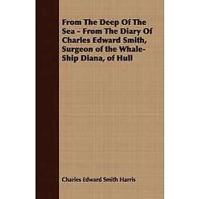 Charles Edward Smith Harris: From The Deep Of Sea Diary Charles Edward Smith, Surgeon of the Whale-Ship Diana, Hull