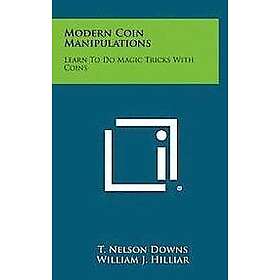 T Nelson Downs, William J Hilliar: Modern Coin Manipulations: Learn to Do Magic Tricks with Coins