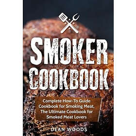 Dean Woods: Smoker Cookbook: Complete How-To Guide Cookbook for Smoking Meat, The Ultimate Smoked Meat Lovers