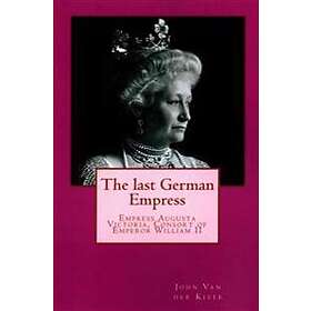 John Van Der Kiste: The last German Empress: Empress Augusta Victoria, Consort of Emperor William II