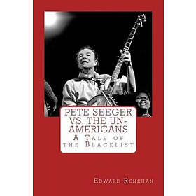 Edward Renehan: Pete Seeger vs. The Un-Americans: A Tale of the Blacklist
