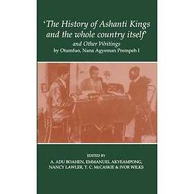 Agyeman Prempeh: 'The History of Ashanti Kings and the Whole Country Itself' Other Writings, by Otumfuo, Nana Agyeman Prempeh I