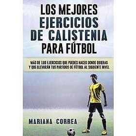 Mariana Correa: LOS MEJORES EJERCICIOS De CALISTENIA PARA FUTBOL: MAS 100 QUE PUEDES HACER DONDE QUIERAS Y LLEVARAN TUS PARTIDOS DE FUTBOL A