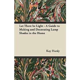 Kay Hardy: Let There be Light A Guide to Making and Decorating Lamp Shades in the Home