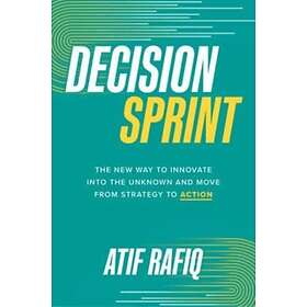 Atif Rafiq: Decision Sprint: The New Way to Innovate into the Unknown and Move from Strategy Action