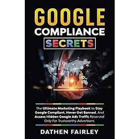 Dathen Fairley: Google Compliance Secrets: The Ultimate Marketing Playbook To Stay Compliant, Never Get Banned, And Access Hidden Ads Traffi