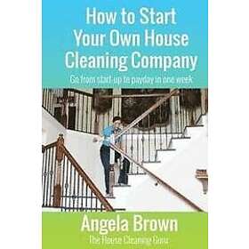 Angela Brown: How to Start Your Own House Cleaning Company: Go from startup payday in one week