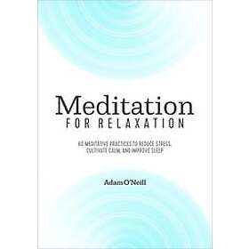 Adam O'Neill: Meditation for Relaxation: 60 Meditative Practices to Reduce Stress, Cultivate Calm, and Improve Sleep