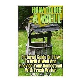 Bill Miles: How To Dig A Well: Pictured Guide On Drill Well And Provide Your Homestead With Fresh Water: (How Well)