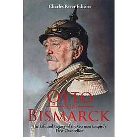 Charles River: Otto von Bismarck: The Life and Legacy of the German Empire's First Chancellor